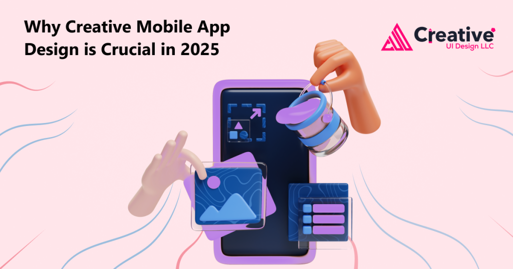 Why Creative Mobile App Design is Crucial in 2025